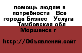 помощь людям в потребности - Все города Бизнес » Услуги   . Тамбовская обл.,Моршанск г.